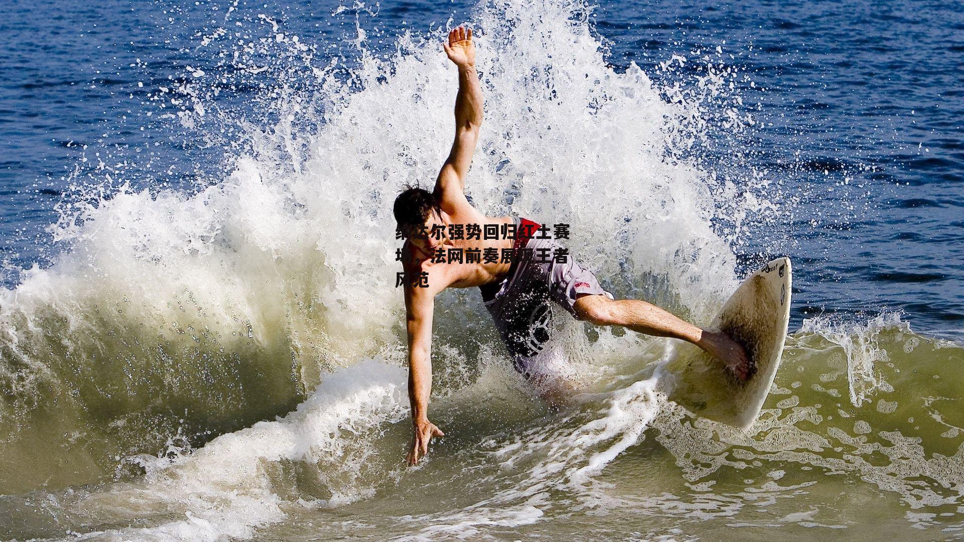 纳达尔强势回归红土赛场，法网前奏展现王者风范