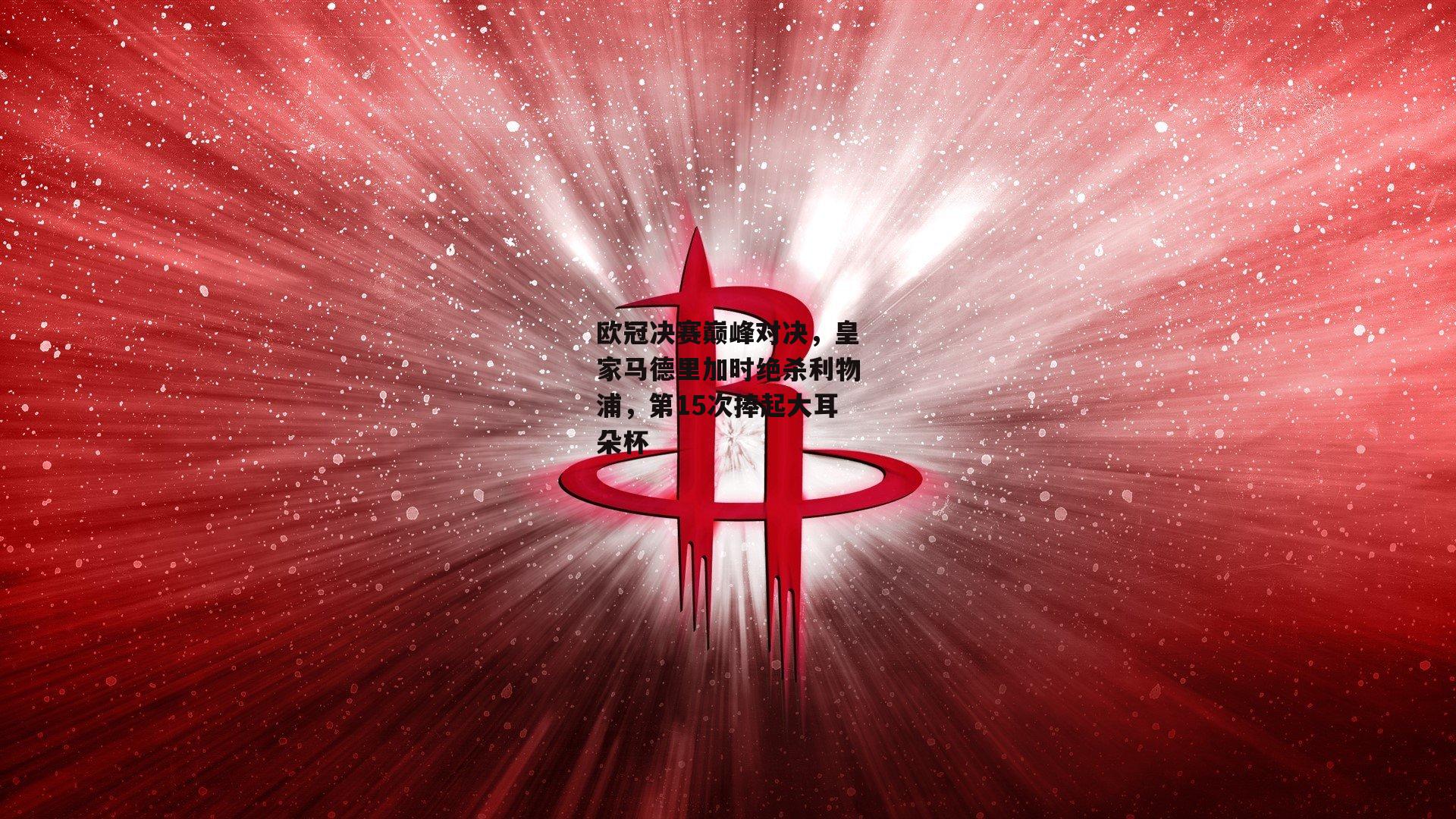 欧冠决赛巅峰对决，皇家马德里加时绝杀利物浦，第15次捧起大耳朵杯【pg模拟器试玩入口】