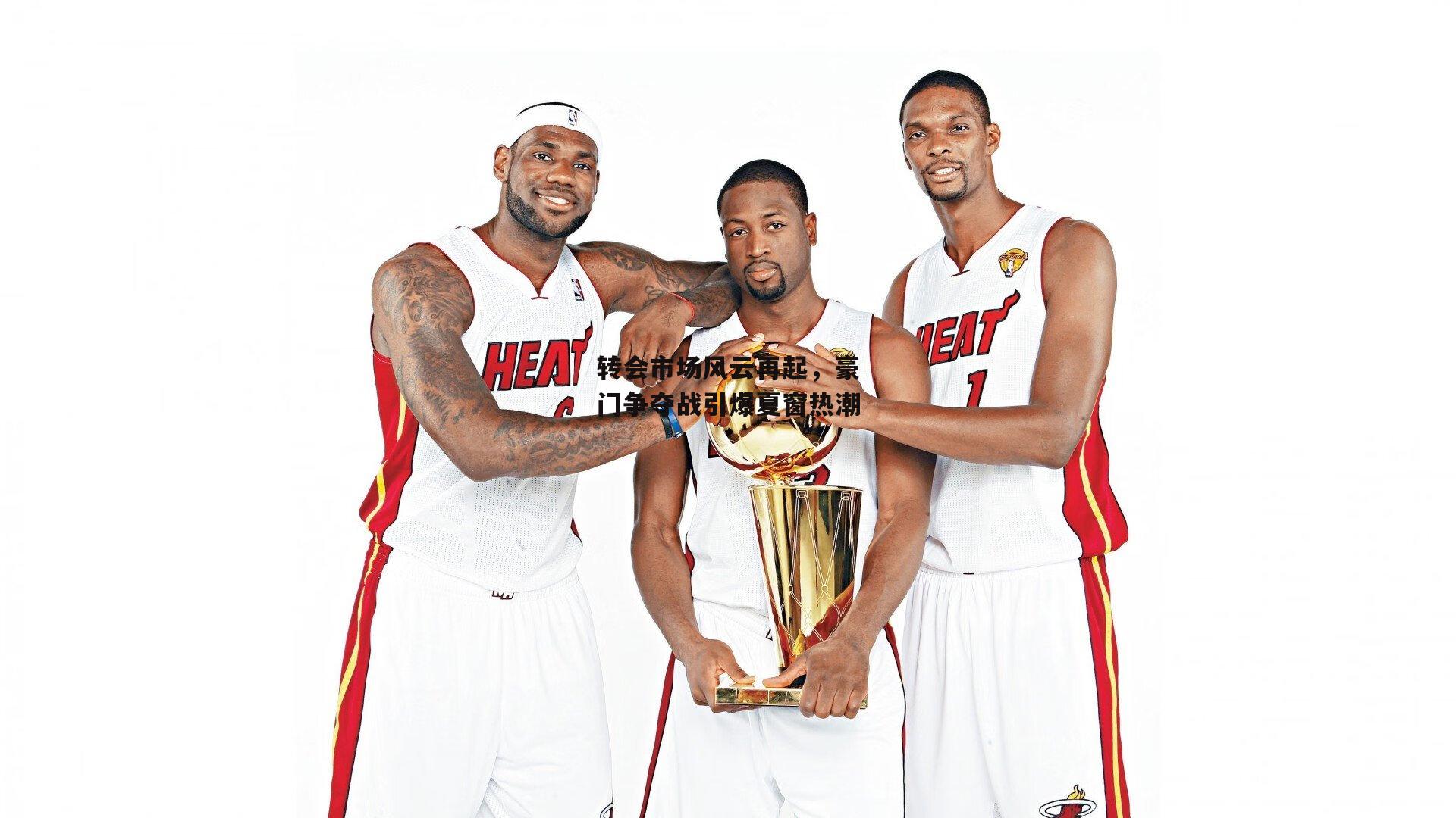 转会市场风云再起，豪门争夺战引爆夏窗热潮