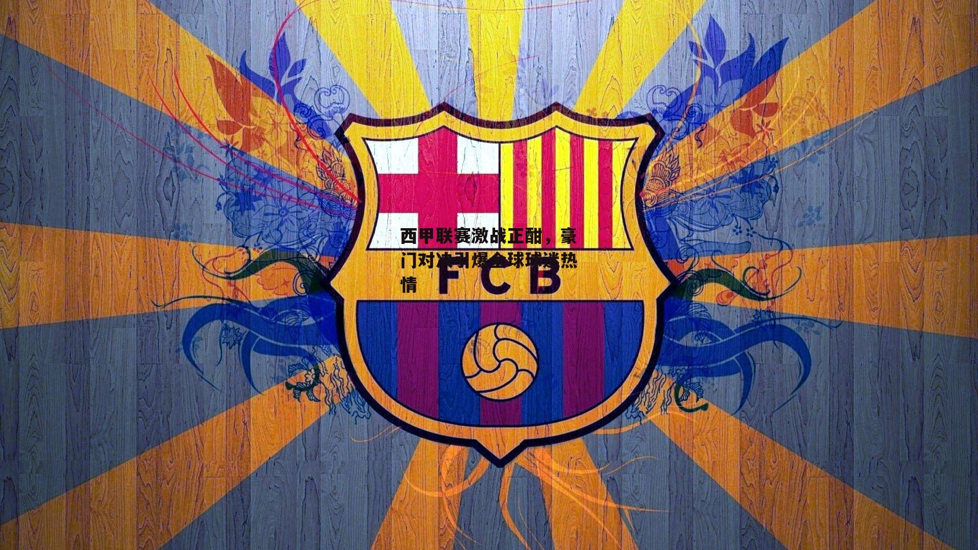 pg模拟器：西甲联赛激战正酣，豪门对决引爆全球球迷热情