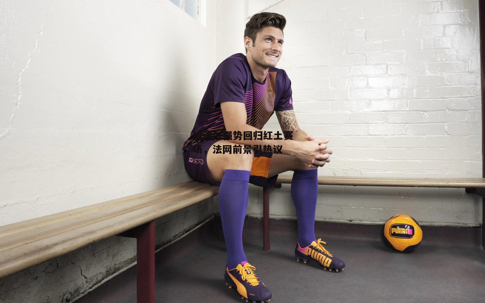 【pg模拟器】纳达尔强势回归红土赛场，法网前景引热议