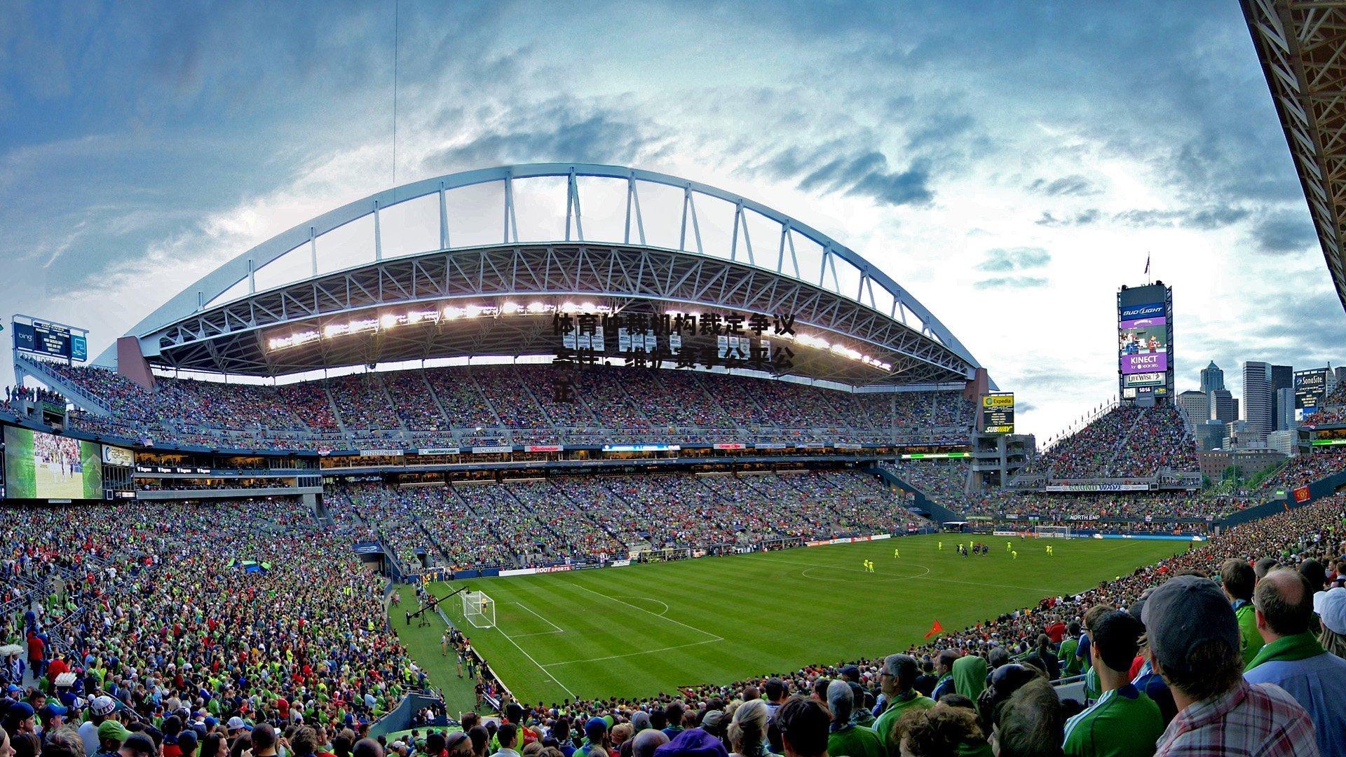 体育仲裁机构裁定争议案件,维护赛事公平公正