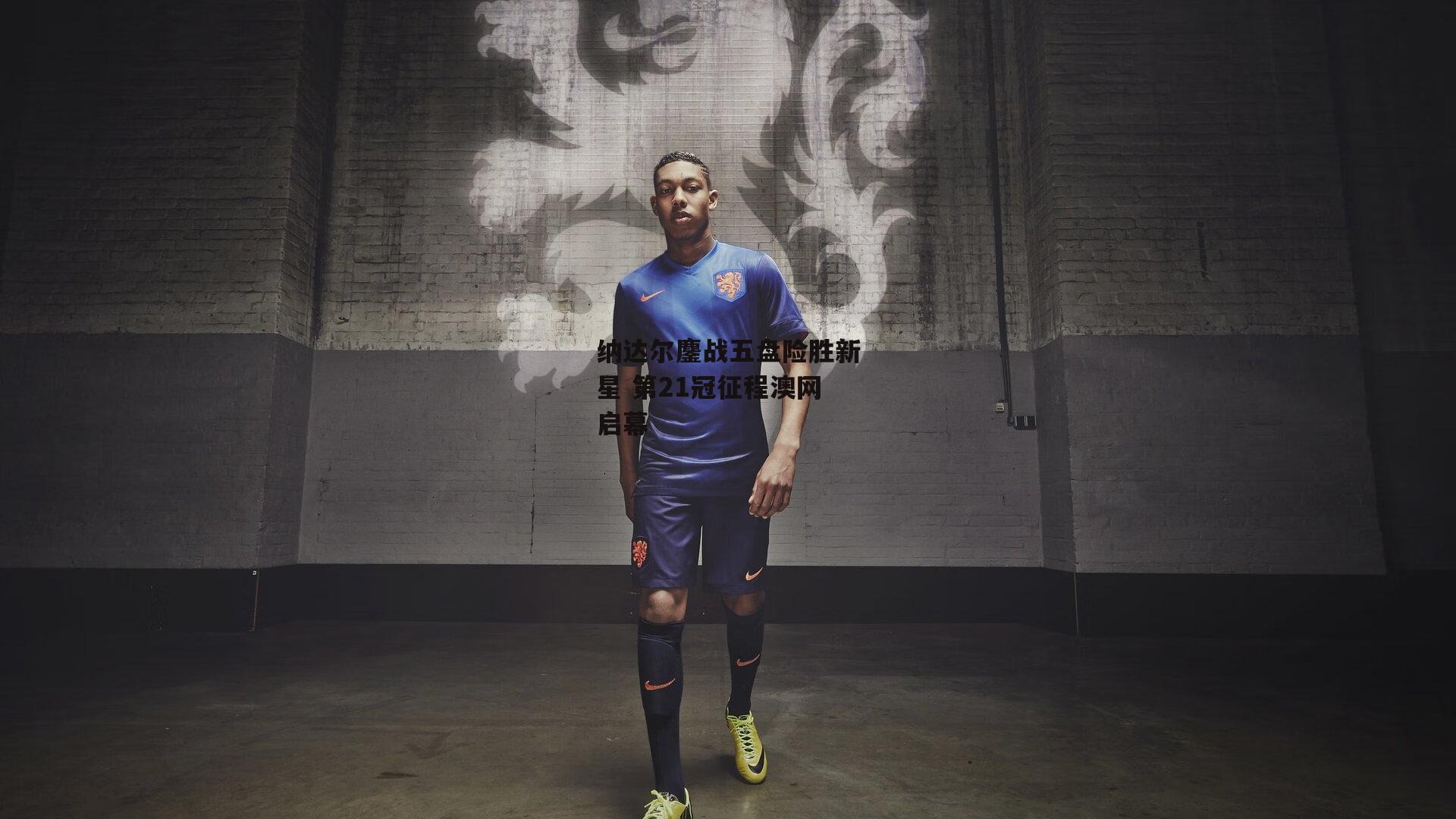 纳达尔鏖战五盘险胜新星 第21冠征程澳网启幕